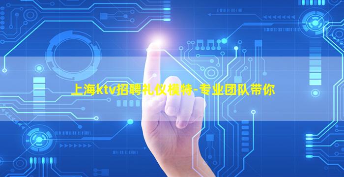 上海ktv招聘礼仪模特-专业团队带你